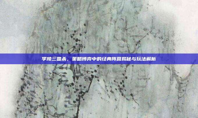 李陵三国杀，策略博弈中的经典阵营揭秘与玩法解析