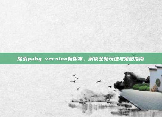 探索pubg version新版本,解锁全新玩法与策略指南