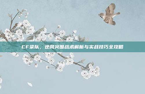 CF梁队,逆风突围战术解析与实战技巧全攻略