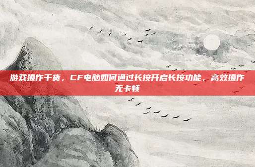 游戏操作干货，CF电脑如何通过长按开启长按功能，高效操作无卡顿