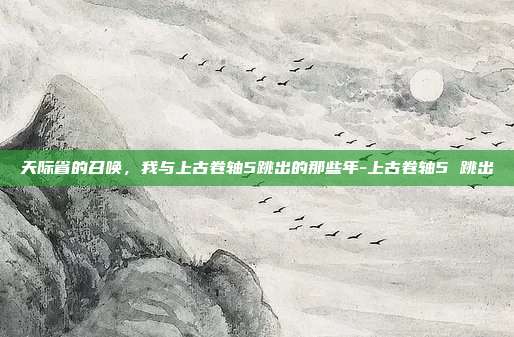 天际省的召唤，我与上古卷轴5跳出的那些年-上古卷轴5 跳出