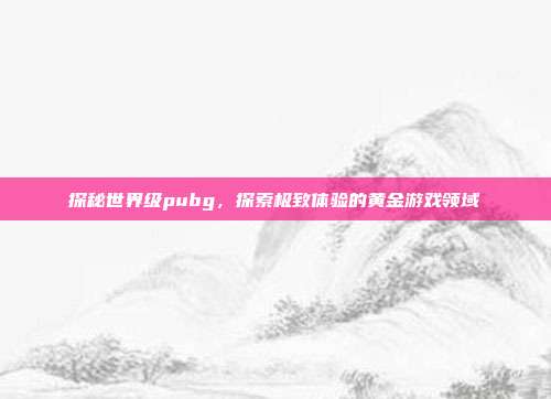 探秘世界级pubg,探索极致体验的黄金游戏领域