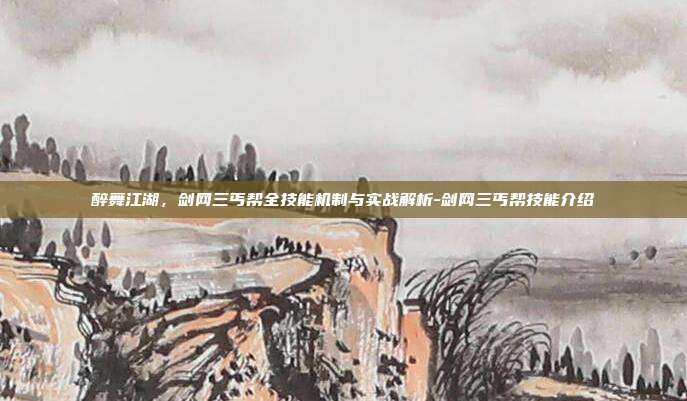 醉舞江湖，剑网三丐帮全技能机制与实战解析-剑网三丐帮技能介绍