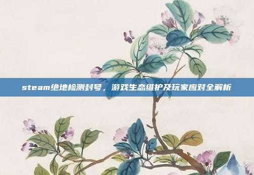 steam绝地检测封号，游戏生态维护及玩家应对全解析