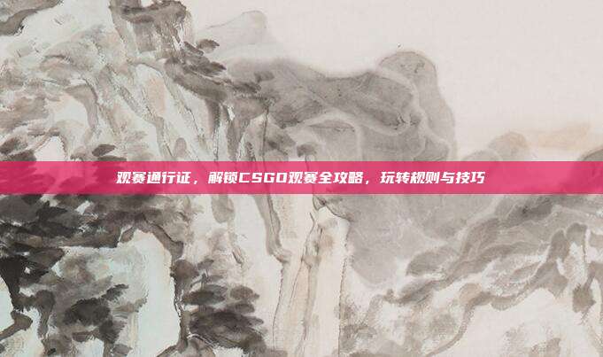 观赛通行证,解锁CSGO观赛全攻略,玩转规则与技巧