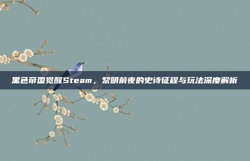 黑色帝国觉醒Steam,黎明前夜的史诗征程与玩法深度解析