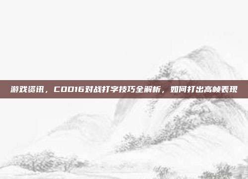 游戏资讯，COD16对战打字技巧全解析，如何打出高帧表现