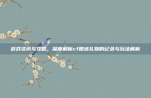 游戏资讯与攻略,深度解析cf赠送礼物的记录与玩法解析