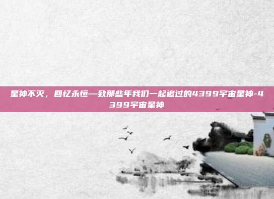 星神不灭，回忆永恒—致那些年我们一起追过的4399宇宙星神-4399宇宙星神