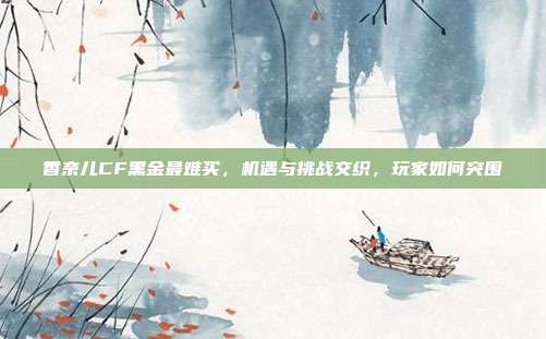 香奈儿CF黑金最难买，机遇与挑战交织，玩家如何突围