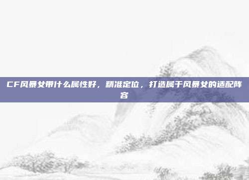 CF风暴女带什么属性好，精准定位，打造属于风暴女的适配阵容