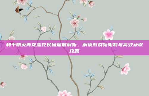 和平精英青龙志兑换码深度解析，解锁游戏新机制与高效获取攻略
