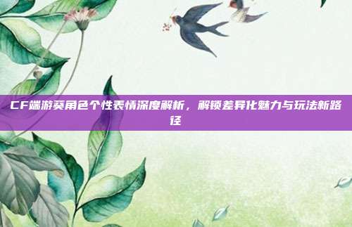 CF端游葵角色个性表情深度解析，解锁差异化魅力与玩法新路径