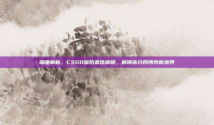 深度解析，CSGO皇后最佳模版，解锁高分段博弈新境界