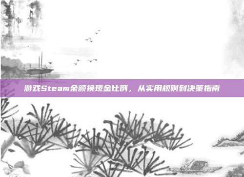 游戏Steam余额换现金比例,从实用规则到决策指南