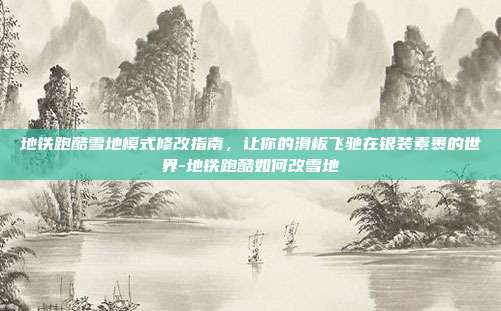 地铁跑酷雪地模式修改指南，让你的滑板飞驰在银装素裹的世界-地铁跑酷如何改雪地