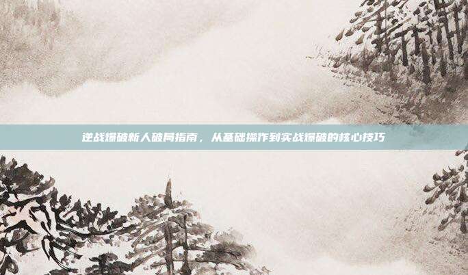 逆战爆破新人破局指南,从基础操作到实战爆破的核心技巧