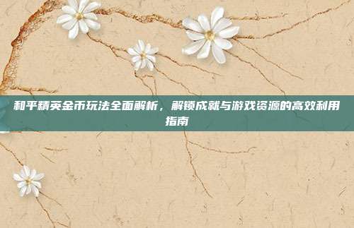 和平精英金币玩法全面解析，解锁成就与游戏资源的高效利用指南