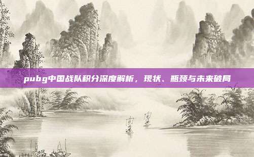 pubg中国战队积分深度解析，现状、瓶颈与未来破局