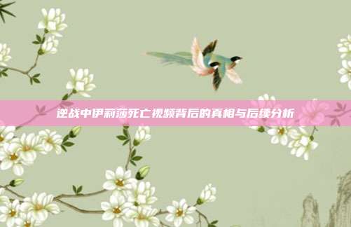 逆战中伊莉莎死亡视频背后的真相与后续分析