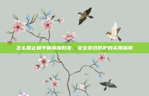 怎么禁止和平精英加好友,安全游戏防护的实用指南