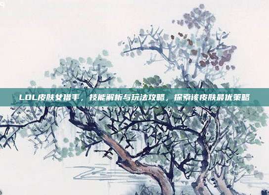 LOL皮肤女猎手,技能解析与玩法攻略,探索该皮肤最优策略