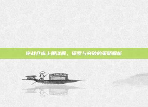 逆战仓库上限详解，探索与突破的策略解析