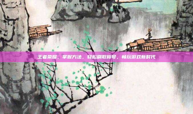 王者荣耀,掌握方法,轻松刷取称号,畅玩游戏新时代