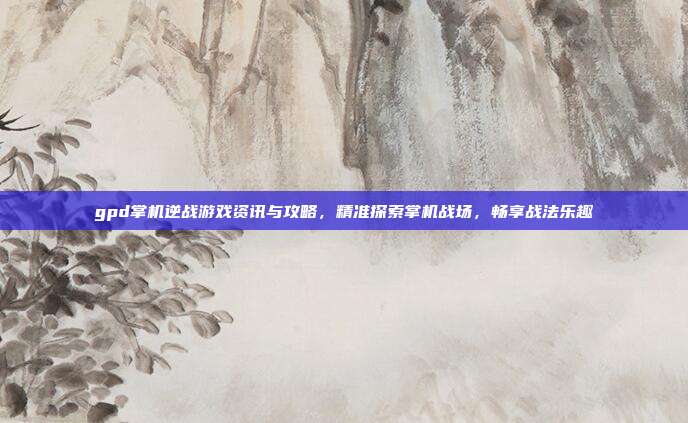 gpd掌机逆战游戏资讯与攻略,精准探索掌机战场,畅享战法乐趣
