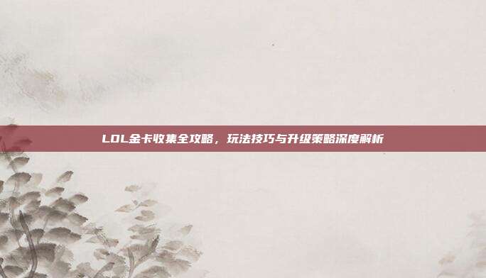 LOL金卡收集全攻略,玩法技巧与升级策略深度解析