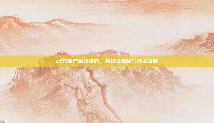 cf刀僵尸激光短刃，新玩法揭秘与通关攻略