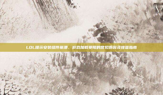 LOL提示安装组件崩溃，游戏加载受阻的常见原因及排查指南