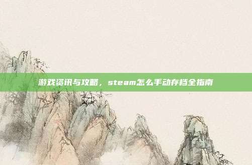 游戏资讯与攻略，steam怎么手动存档全指南