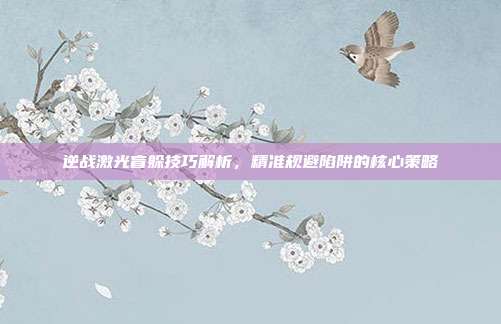 逆战激光盲躲技巧解析,精准规避陷阱的核心策略