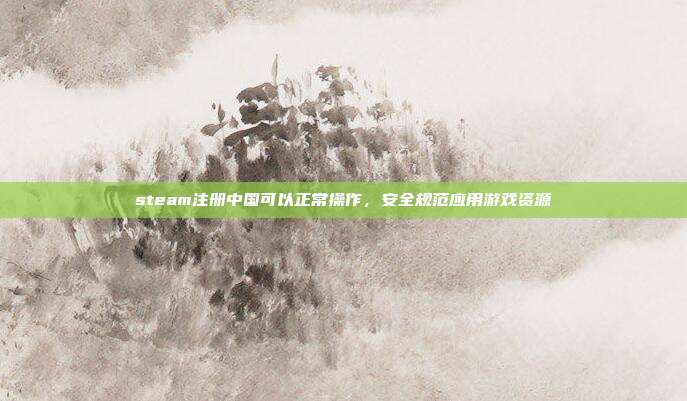steam注册中国可以正常操作，安全规范应用游戏资源