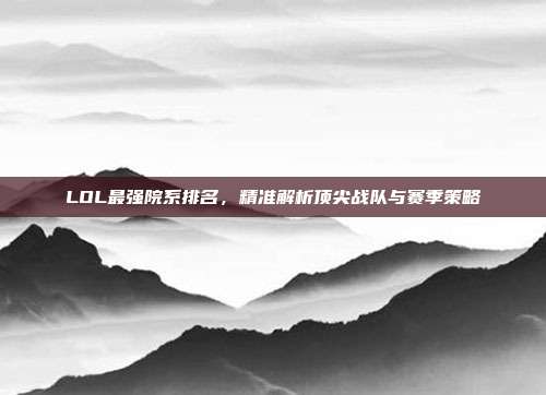 LOL最强院系排名,精准解析顶尖战队与赛季策略