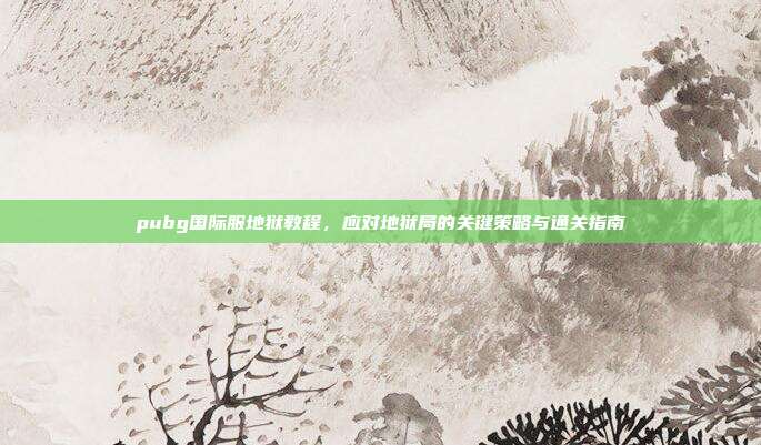 pubg国际服地狱教程，应对地狱局的关键策略与通关指南