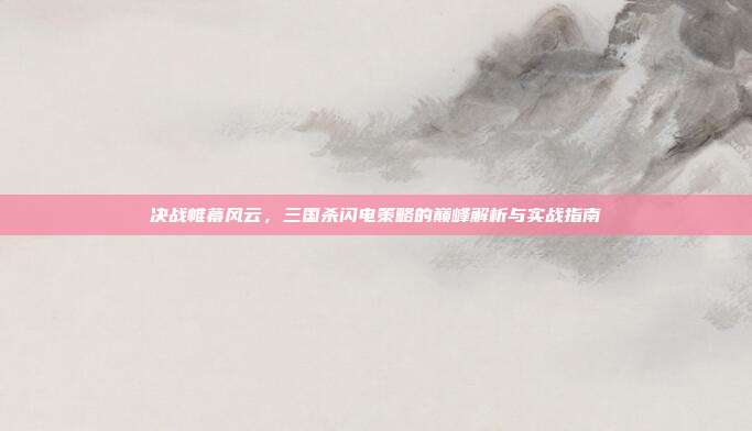 决战帷幕风云,三国杀闪电策略的巅峰解析与实战指南