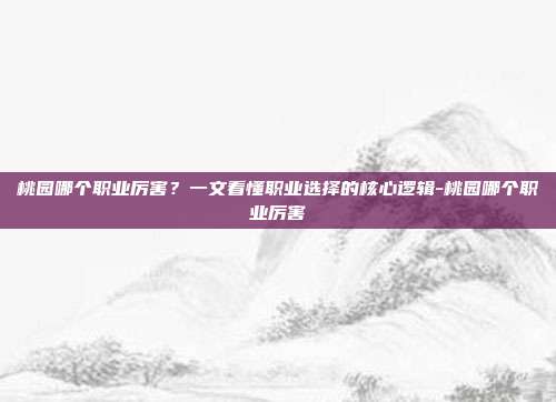 桃园哪个职业厉害？一文看懂职业选择的核心逻辑-桃园哪个职业厉害