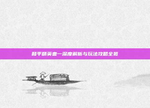 和平精英壶一深度解析与玩法攻略全览