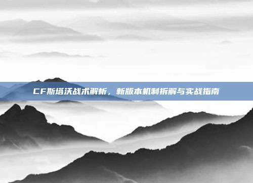 CF斯塔沃战术解析，新版本机制拆解与实战指南