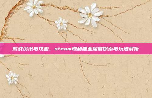 游戏资讯与攻略,steam玻利维亚深度探索与玩法解析