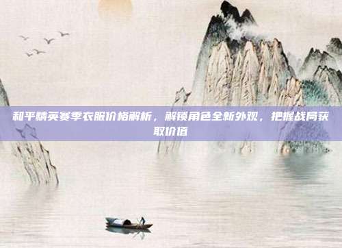 和平精英赛季衣服价格解析,解锁角色全新外观,把握战局获取价值