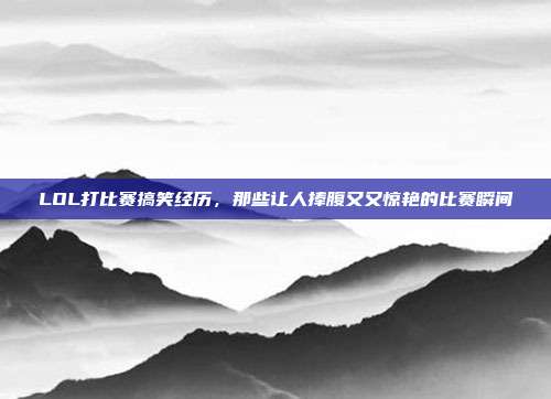 LOL打比赛搞笑经历，那些让人捧腹又又惊艳的比赛瞬间
