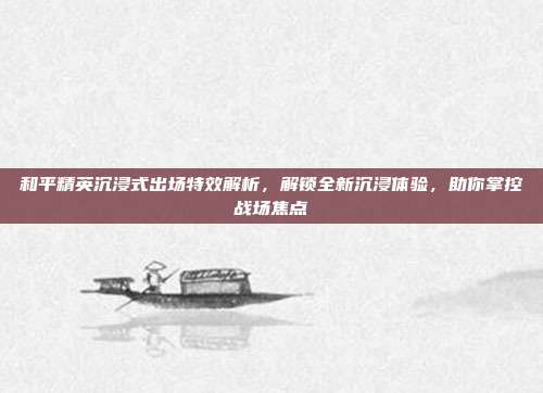 和平精英沉浸式出场特效解析，解锁全新沉浸体验，助你掌控战场焦点