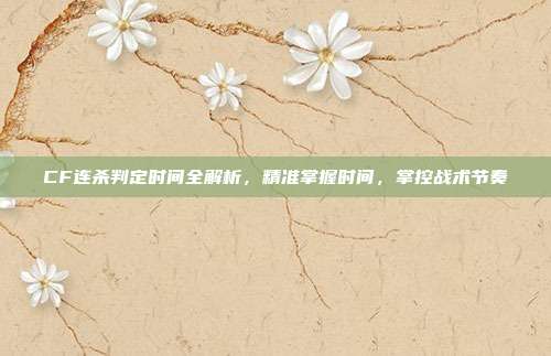 CF连杀判定时间全解析，精准掌握时间，掌控战术节奏