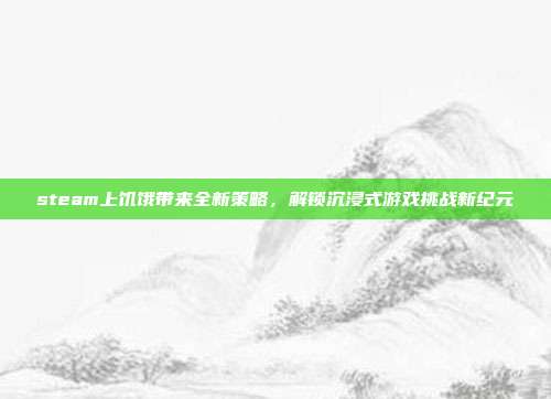 steam上饥饿带来全新策略，解锁沉浸式游戏挑战新纪元