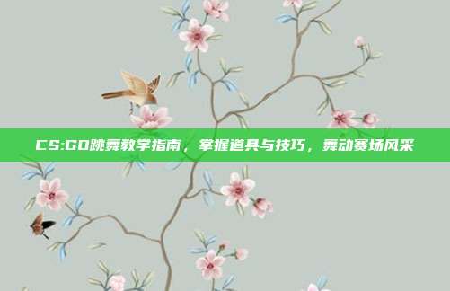 CS:GO跳舞教学指南，掌握道具与技巧，舞动赛场风采