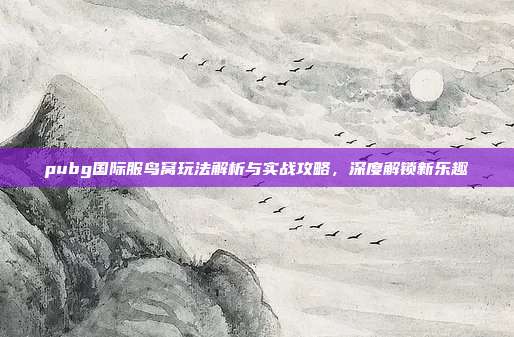 pubg国际服鸟窝玩法解析与实战攻略，深度解锁新乐趣