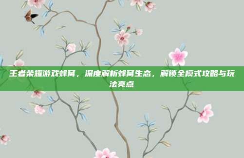 王者荣耀游戏蜂窝,深度解析蜂窝生态,解锁全模式攻略与玩法亮点